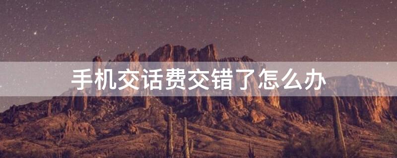 手机交话费交错了怎么办 用手机交话费交错了怎么办