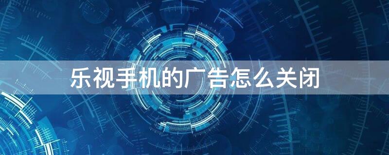 乐视手机的广告怎么关闭 乐视手机如何关闭广告