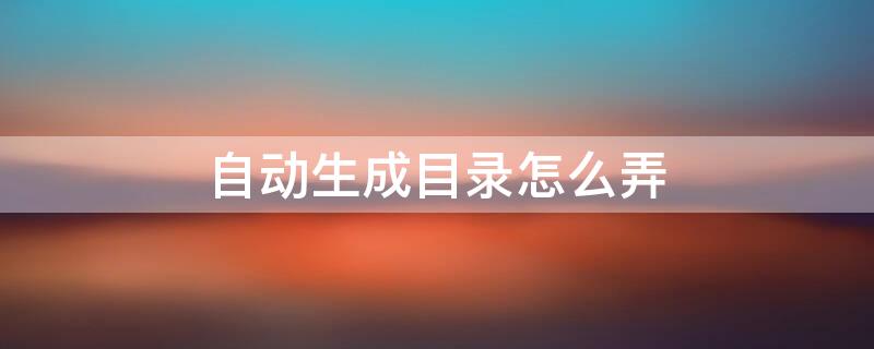 自动生成目录怎么弄 自动生成目录怎么弄的中文