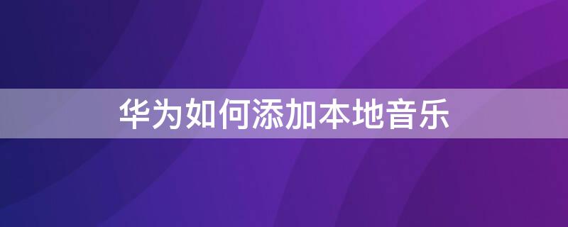 华为如何添加本地音乐（华为如何添加本地音乐为铃声）