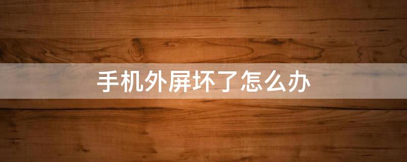 手机外屏坏了怎么办 手机外屏坏了怎么办要多少钱