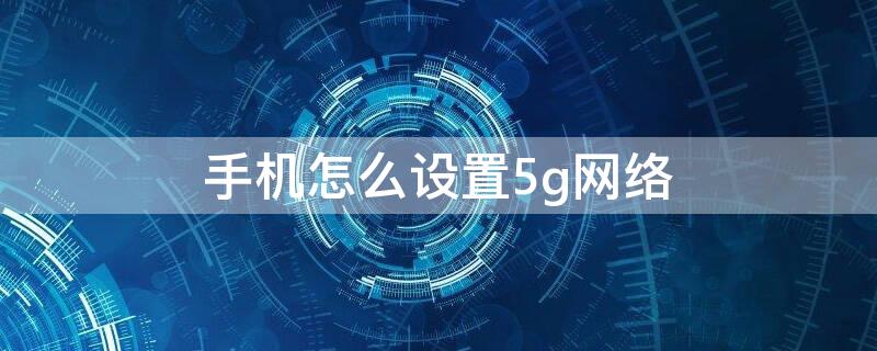 手机怎么设置5g网络（华为手机怎么设置5g网络）