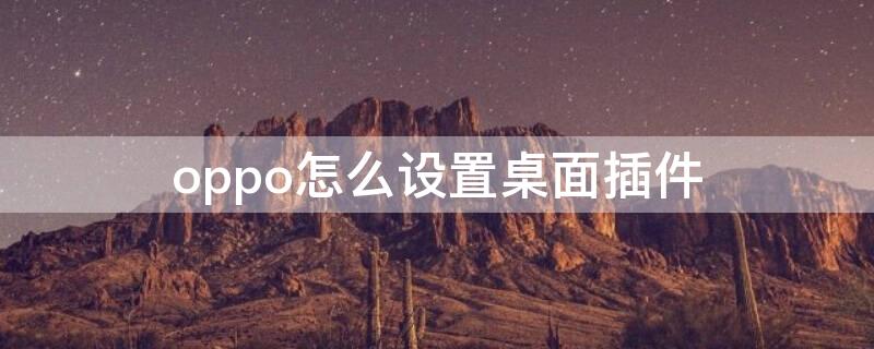 oppo怎么设置桌面插件 OPPO怎样设置桌面插件