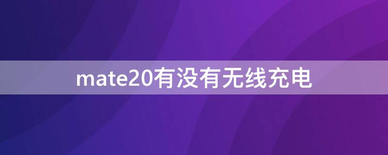 mate20有没有无线充电（mate20无线充电支持吗）