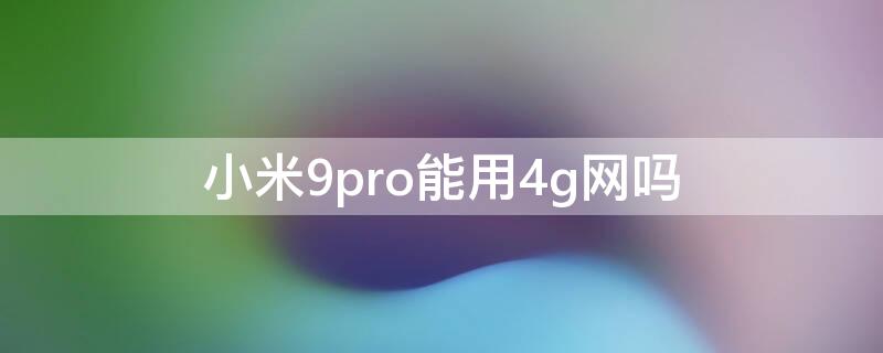 小米9pro能用4g网吗 小米9pro5g能用4g吗