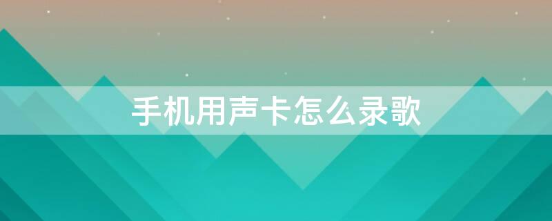 手机用声卡怎么录歌 手机用声卡怎么录歌效果好