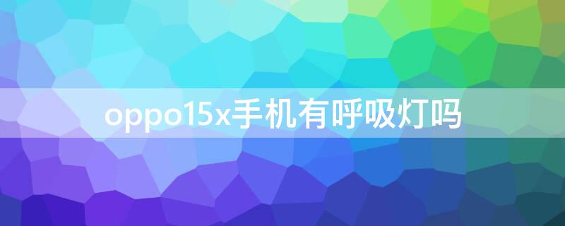 oppo15x手机有呼吸灯吗 oppor15没有呼吸灯怎么设置呼吸灯