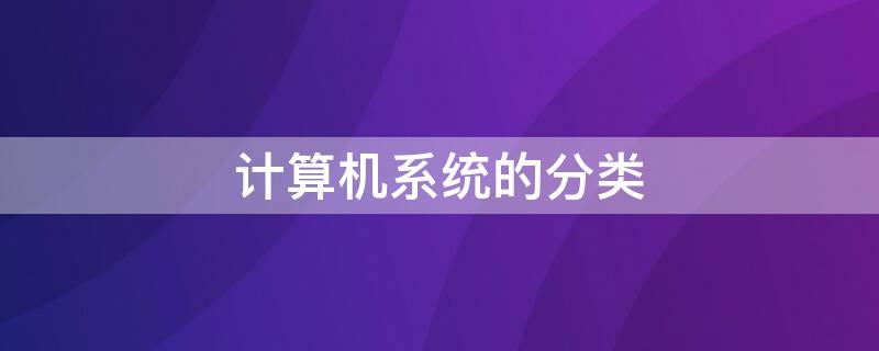 计算机系统的分类（计算机系统的分类有哪些）