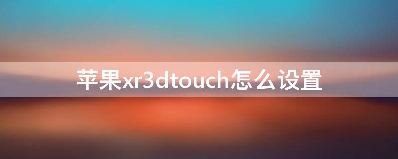 iPhonexr3dtouch怎么设置（iphonexr3dtouch怎么开）