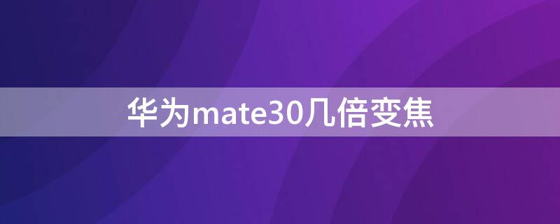 华为mate30几倍变焦 华为mate30pro几倍变焦