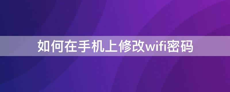 如何在手机上修改wifi密码 手机上如何修改WIFI密码