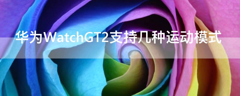 华为WatchGT2支持几种运动模式 华为watch gt2支持多少种运动模式