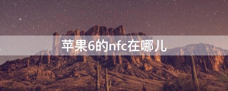 iPhone6的nfc在哪儿（苹果6手机的nfc在哪里）