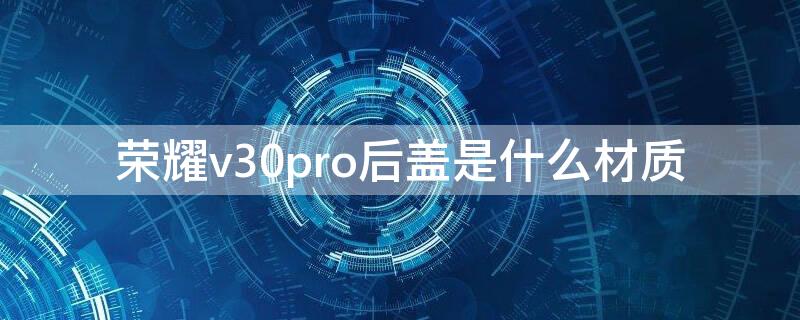 荣耀v30pro后盖是什么材质