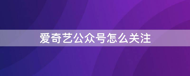 爱奇艺公众号怎么关注（爱奇艺公众号怎么关注主播）