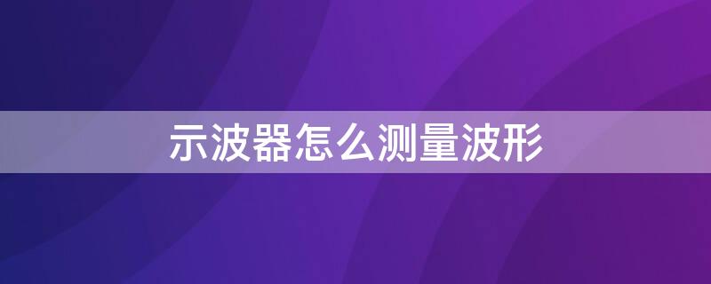 示波器怎么测量波形 示波器测量波形周期和幅值的方法