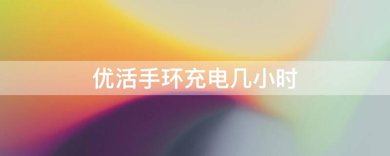 优活手环充电几小时 优活手环充电几小时充满