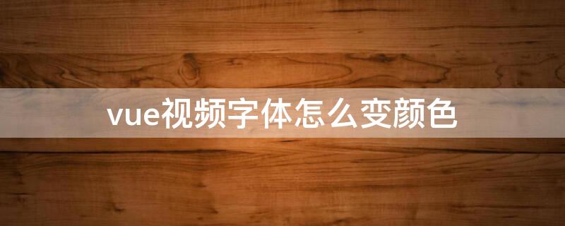 vue视频字体怎么变颜色（vue视频颜色变了）