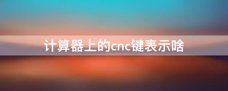计算器上的cnc键表示啥（计算器cnc是什么意思）