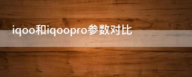 iqoo和iqoopro参数对比 iqoopro和iqoo5pro参数对比