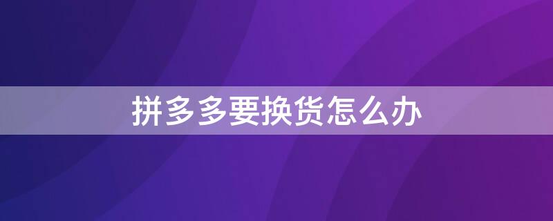 拼多多要换货怎么办（拼多多要换货怎么办理）
