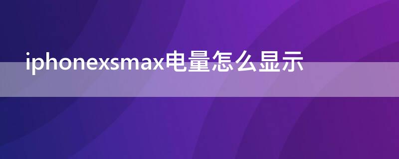 iPhonexsmax电量怎么显示（iPhonexsmax怎么显示电量）