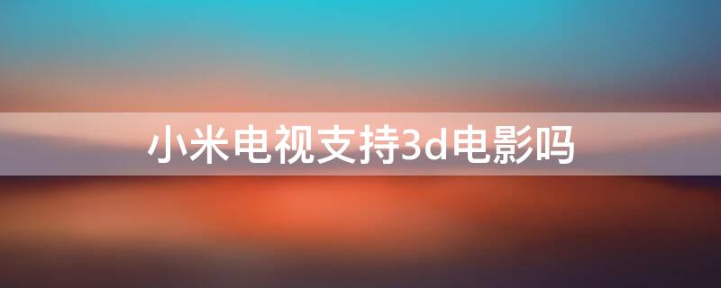 小米电视支持3d电影吗（小米电视支持3d电影吗苹果）