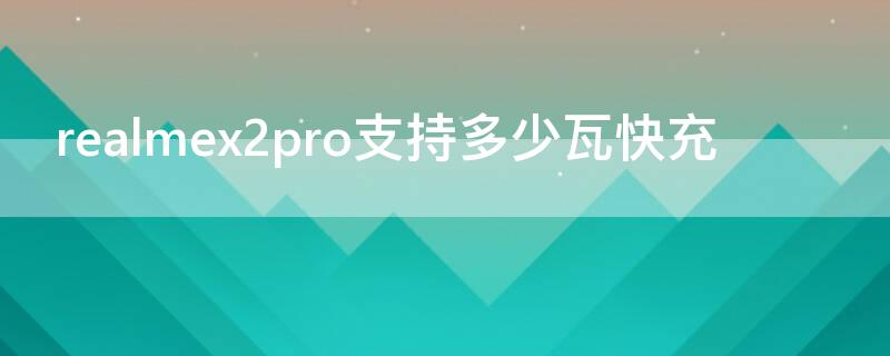 realmex2pro支持多少瓦快充（realmex2pro支持30w快充吗）