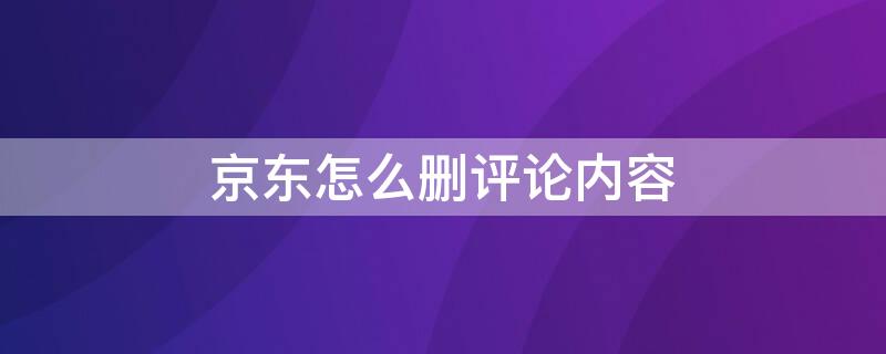 京东怎么删评论内容（京东怎么删评论内容啊）