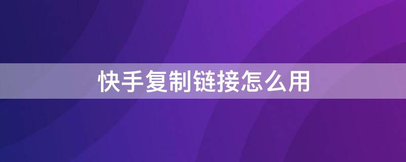 快手复制链接怎么用（快手复制链接怎么用手机复制）