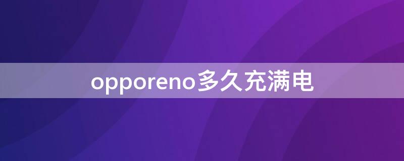 opporeno多久充满电（opporeno4多久能充满电）