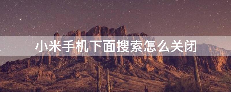 小米手机下面搜索怎么关闭（小米手机如何关闭下边的搜索功能）