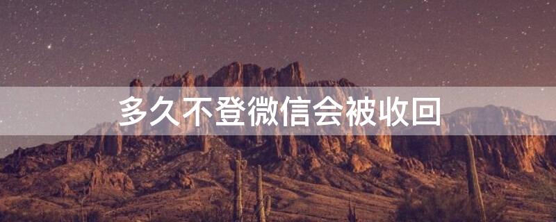 多久不登微信会被收回 微信很久不登会不会被收回