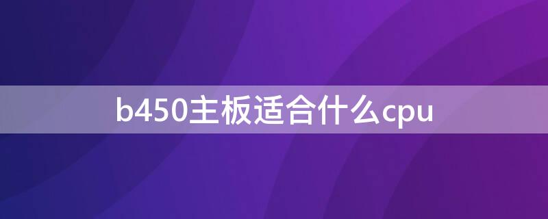 b450主板适合什么cpu b450主板性价比推荐贴吧