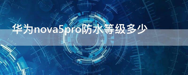 华为nova5pro防水等级多少 nova5pro防水等级