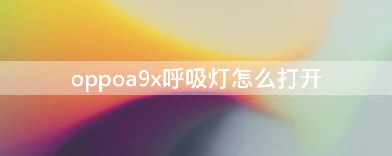 oppoa9x呼吸灯怎么打开 oppoa9x闪光灯怎么开