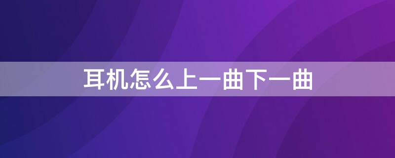 耳机怎么上一曲下一曲（耳机如何下一曲）