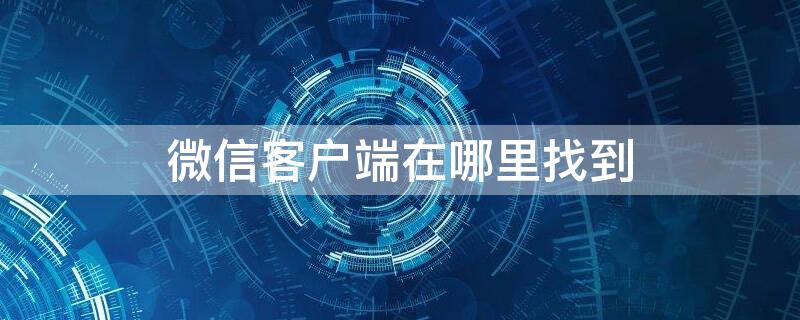 微信客户端在哪里找到（微信客户端在哪儿找到）