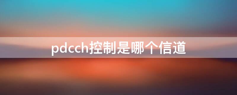 pdcch控制是哪个信道（pdcch信道由什么组成）