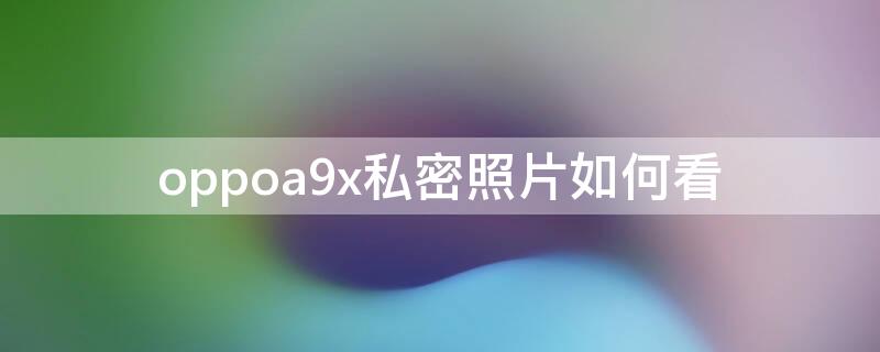 oppoa9x私密照片如何看（oppoa9怎样查看私密照片）