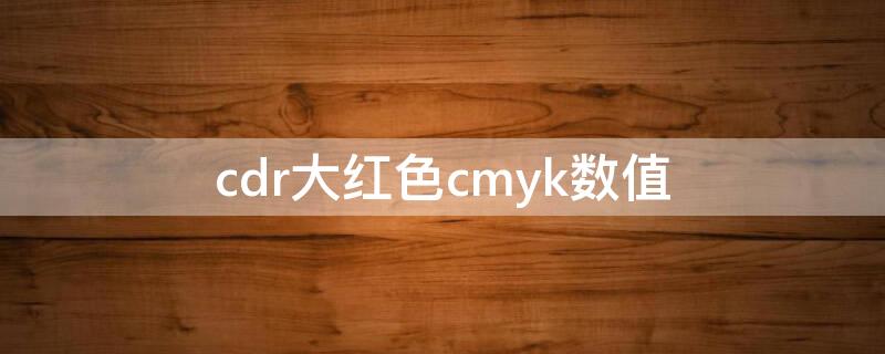 cdr大红色cmyk数值（cdr颜色cmyk）