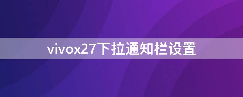 vivox27下拉通知栏设置 vivox27通知栏怎么调出来