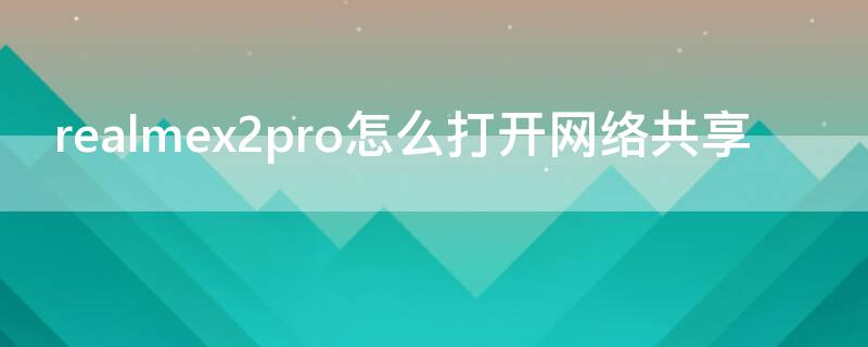 realmex2pro怎么打开网络共享 realmex2怎么设置4g网络