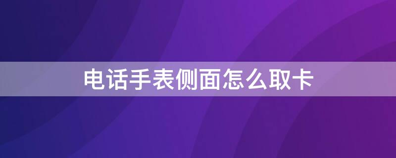 电话手表侧面怎么取卡 儿童电话手表侧面怎么取卡