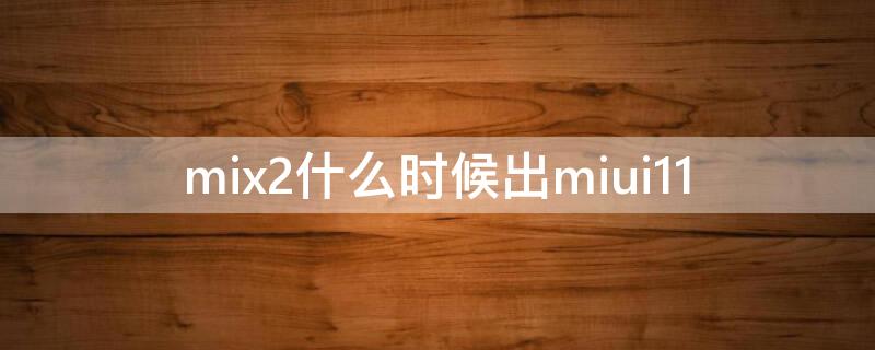 mix2什么时候出miui11（mix2什么时候更新miui12）