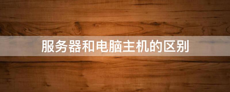服务器和电脑主机的区别（服务器和电脑有什么区别）