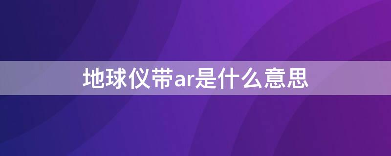 地球仪带ar是什么意思 地球仪带ar有用吗