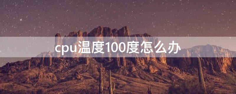 cpu温度100度怎么办 电脑cpu温度100度正常吗