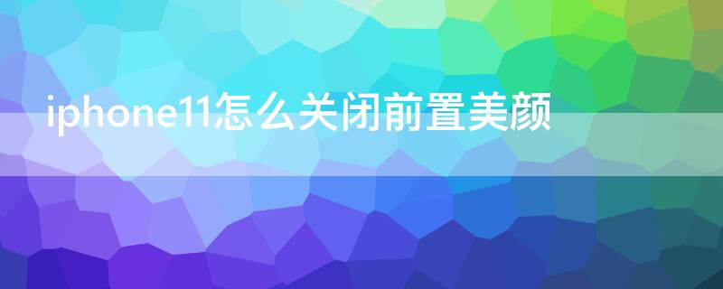 iPhone11怎么关闭前置美颜 苹果11前置美颜怎么关