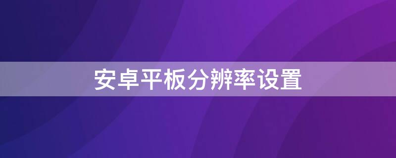 安卓平板分辨率设置（安卓平板分辨率设置多少合适）